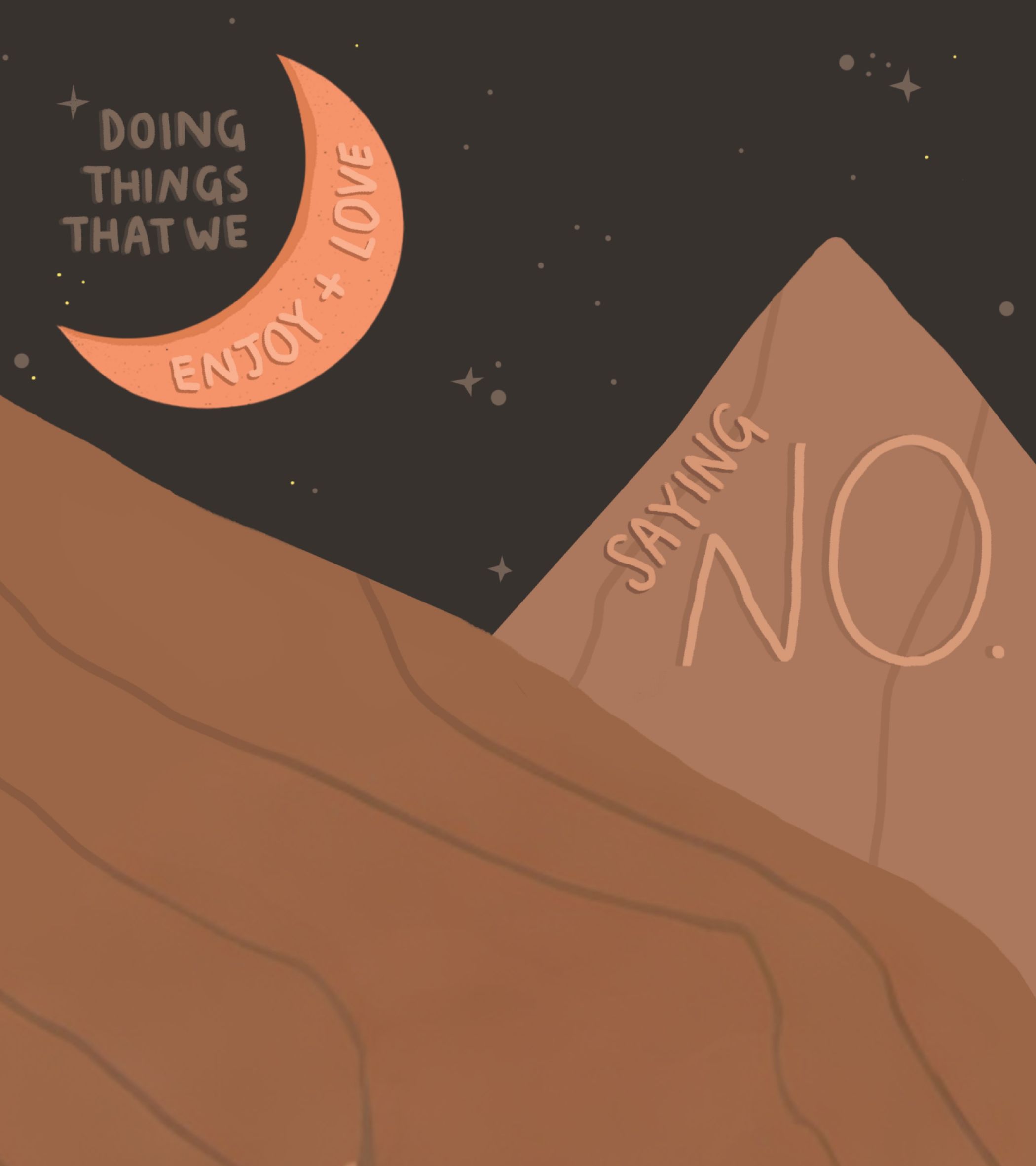 A digital, cartoon-style illustration of a night scene features a dark brown sky dotted with tiny stars. In the foreground, wavy brown hills stretch across the bottom, while to the left, an orange crescent moon curves upward, inscribed with “ENJOY + LOVE” and above it, “DOING THINGS THAT WE” in gray text. To the right, a taller light brown mountain bears the words “SAYING NO” in soft, curved letters. The warm, earthy tones and quiet composition create a calm, reflective mood, with no characters present-just the landscape and text.